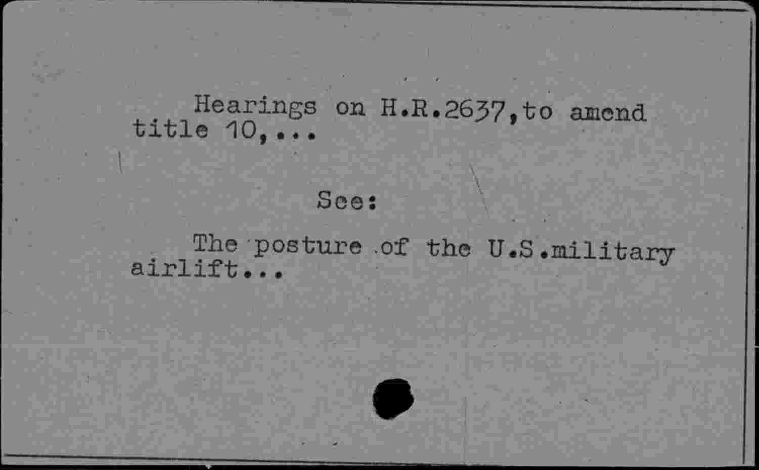 ﻿Hearings on H.R.2657,to amend title 10,...
’ \ .
See:
The posture .of the U.S .military airlift...